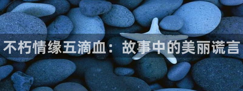 大满贯官网下载：不朽情缘五滴血：故事中的美丽谎言