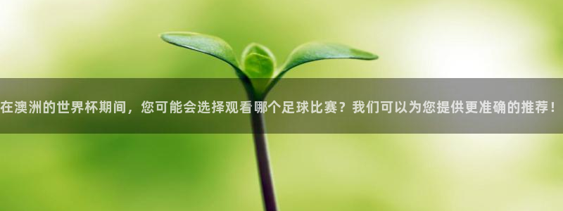 大满贯官网界面视觉重构.活动专区.中国：在澳洲的世界杯期间，您可能会选择观看哪个足球比赛？我们可以为您提供更准确的推荐！