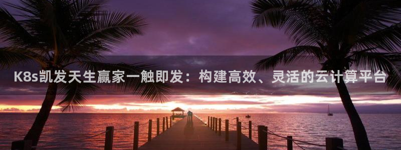 大满贯国际app登录入口官网：K8s凯发天生赢家一触即发：构建高效、灵活的云计算平台