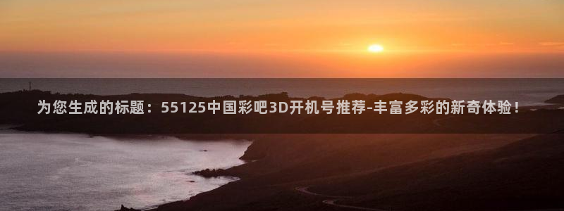 大满贯官网登录入口：为您生成的标题：55125中国彩吧3D开机号推荐-丰富多彩的新奇体验！